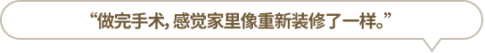 “做完手術(shù)，感覺(jué)家里像重新裝修了一樣。”